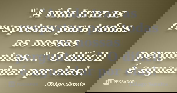 "A vida traz as respostas para todas as nossas perguntas..." O difícil é aguardar por elas!... Frase de Thiago Saraiva.