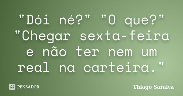 "Dói né?" "O que?" "Chegar sexta-feira e não ter nem um real na carteira."... Frase de Thiago Saraiva.