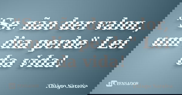 "Se não der valor, um dia perde" Lei da vida!... Frase de Thiago Saraiva.