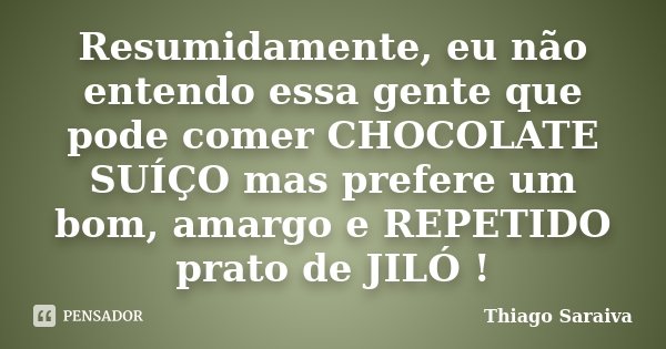 Resumidamente, eu não entendo essa gente que pode comer CHOCOLATE SUÍÇO mas prefere um bom, amargo e REPETIDO prato de JILÓ !... Frase de Thiago Saraiva.