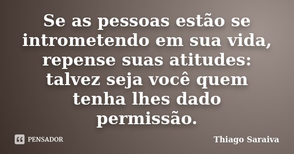 Se as pessoas estão se intrometendo em sua vida, repense suas atitudes: talvez seja você quem tenha lhes dado permissão.... Frase de Thiago Saraiva.