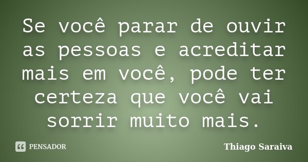 Se você parar de ouvir as pessoas e acreditar mais em você, pode ter certeza que você vai sorrir muito mais.... Frase de Thiago Saraiva.