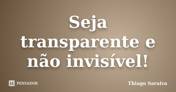 Seja transparente e não invisível!... Frase de Thiago Saraiva.