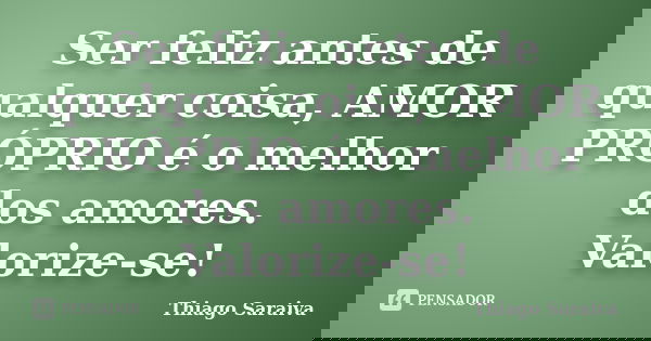 Ser feliz antes de qualquer coisa, AMOR PRÓPRIO é o melhor dos amores. Valorize-se!... Frase de Thiago Saraiva.