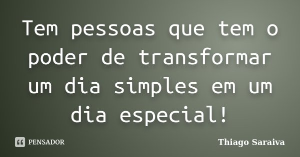 Tem pessoas que tem o poder de transformar um dia simples em um dia especial!... Frase de Thiago Saraiva.