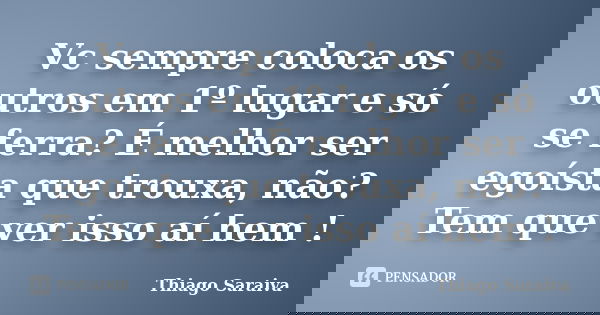 Vc sempre coloca os outros em 1º lugar e só se ferra? É melhor ser egoísta que trouxa, não? Tem que ver isso aí hem !... Frase de Thiago Saraiva.
