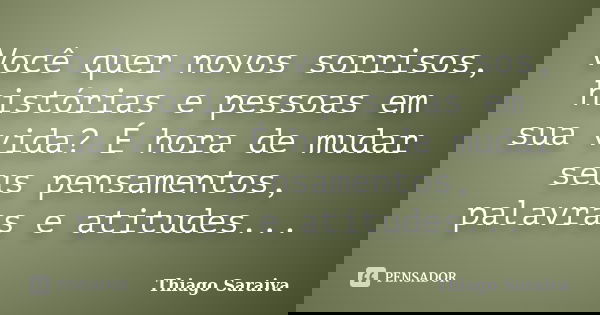 Você quer novos sorrisos, histórias e pessoas em sua vida? É hora de mudar seus pensamentos, palavras e atitudes...... Frase de Thiago Saraiva.