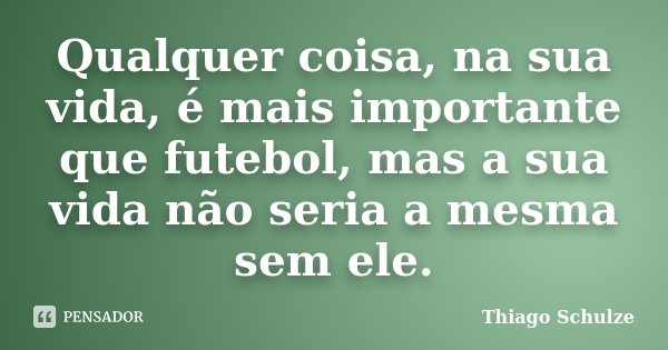 Qualquer coisa, na sua vida, é mais importante que futebol, mas a sua vida não seria a mesma sem ele.... Frase de Thiago Schulze.