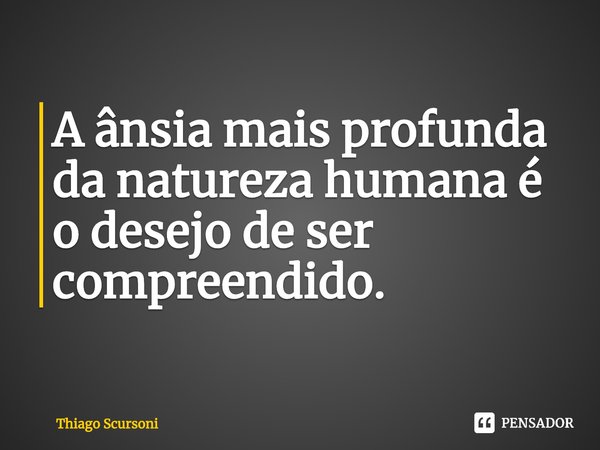 ⁠A ânsia mais profunda da natureza humana é o desejo de ser compreendido.... Frase de Thiago Scursoni.