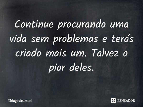 ⁠Continue procurando uma vida sem problemas e terás criado mais um. Talvez o pior deles.... Frase de Thiago Scursoni.