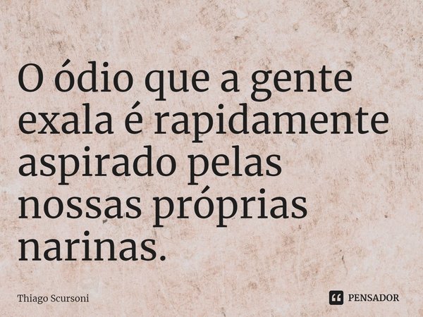 ⁠O ódio que a gente exala é rapidamente aspirado pelas nossas próprias narinas.... Frase de Thiago Scursoni.