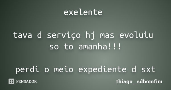 exelente tava d serviço hj mas evoluiu so to amanha!!! perdi o meio expediente d sxt... Frase de thiago__sdbomfim.