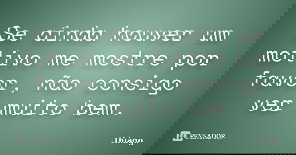 Se ainda houver um motivo me mostre por favor, não consigo ver muito bem.... Frase de Thiago.