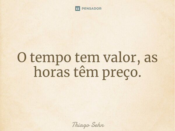 O tempo tem valor, as horas têm preço.... Frase de Thiago Sehn.