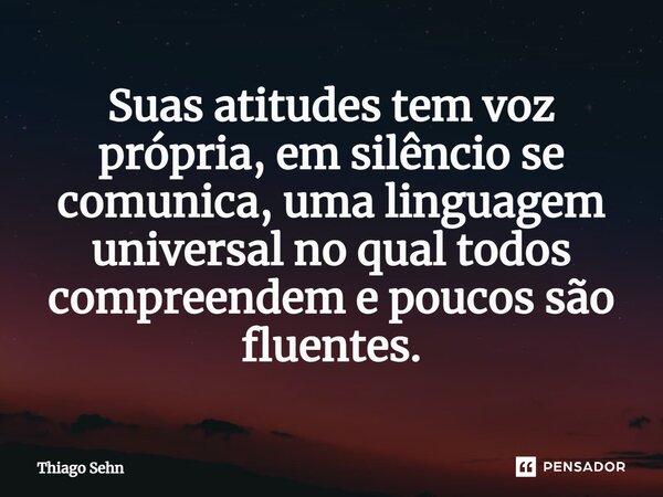 ⁠Suas atitudes tem voz própria, em silêncio se comunica, uma linguagem universal no qual todos compreendem e poucos são fluentes.... Frase de Thiago Sehn.