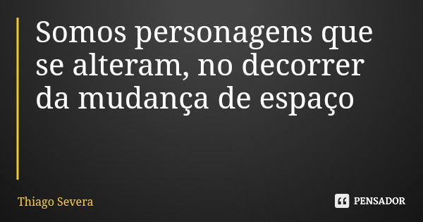 Somos personagens que se alteram, no decorrer da mudança de espaço... Frase de Thiago Severa.