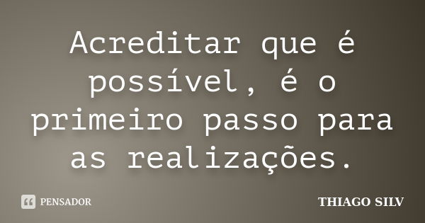 Acreditar que é possível, é o primeiro passo para as realizações.... Frase de THIAGO SILV.