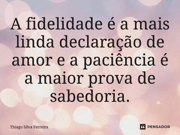 ⁠A fidelidade é a mais linda declaração de amor e a paciência é a maior prova de sabedoria.... Frase de Thiago Silva Ferreira.