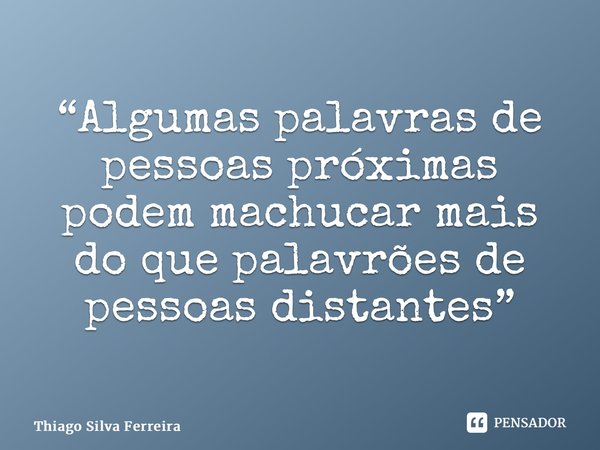 “⁠Algumas palavras de pessoas próximas podem machucar mais do que palavrões de pessoas distantes”... Frase de Thiago Silva Ferreira.