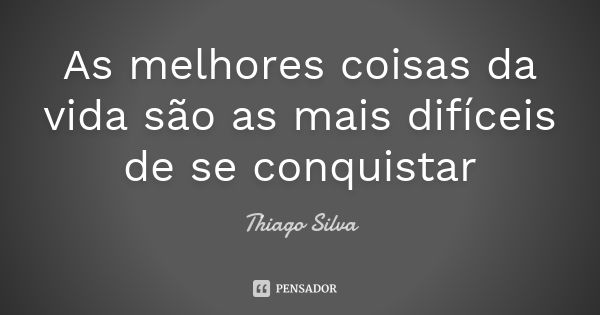 As melhores coisas da vida são as mais difíceis de se conquistar... Frase de Thiago Silva.