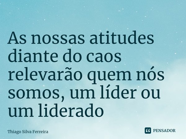 ⁠As nossas atitudes diante do caos relevarão quem nós somos, um líder ou um liderado... Frase de Thiago Silva Ferreira.