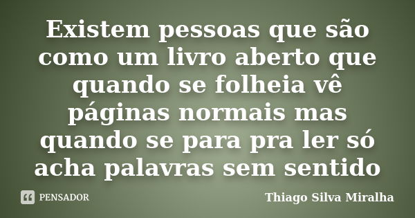 Existem pessoas que são como um livro aberto que quando se folheia vê páginas normais mas quando se para pra ler só acha palavras sem sentido... Frase de Thiago Silva Miralha.