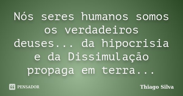 Nós seres humanos somos os verdadeiros deuses... da hipocrisia e da Dissimulação propaga em terra...... Frase de Thiago Silva.