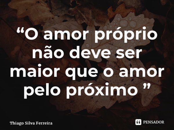 ⁠“O amor próprio não deve ser maior que o amor pelo próximo ”... Frase de Thiago Silva Ferreira.