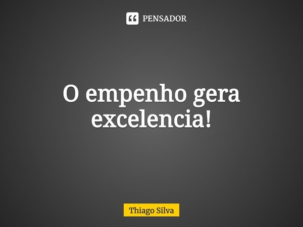 O empenho gera excelência!⁠... Frase de Thiago Silva.