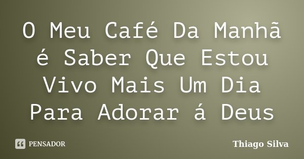 O Meu Café Da Manhã é Saber Que Estou Vivo Mais Um Dia Para Adorar á Deus... Frase de Thiago Silva.