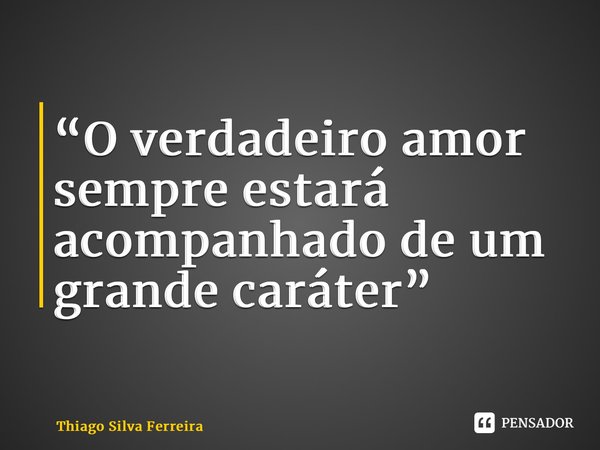 ⁠“O verdadeiro amor sempre estará acompanhado de um grande caráter”... Frase de Thiago Silva Ferreira.