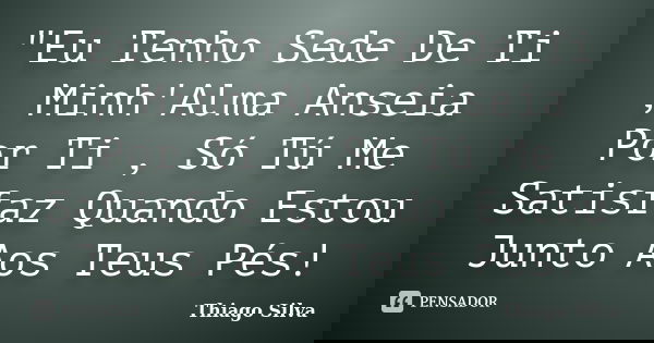 "Eu Tenho Sede De Ti , Minh'Alma Anseia Por Ti , Só Tú Me Satisfaz Quando Estou Junto Aos Teus Pés!... Frase de Thiago Silva.