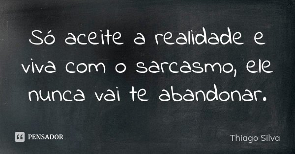 Só aceite a realidade e viva com o sarcasmo, ele nunca vai te abandonar.... Frase de Thiago Silva.