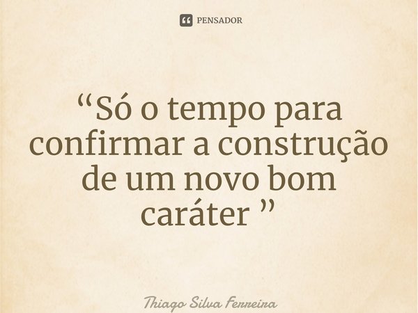 ⁠“Só o tempo para confirmar a construção de um novo bom caráter ”... Frase de Thiago Silva Ferreira.