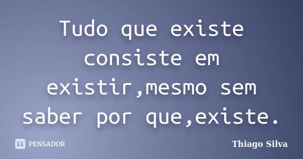 Tudo que existe consiste em existir,mesmo sem saber por que,existe.... Frase de Thiago Silva.