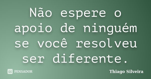 Não espere o apoio de ninguém se você resolveu ser diferente.... Frase de Thiago Silveira.