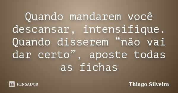 Quando mandarem você descansar, intensifique. Quando disserem “não vai dar certo”, aposte todas as fichas... Frase de Thiago Silveira.