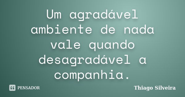 Um agradável ambiente de nada vale quando desagradável a companhia.... Frase de Thiago Silveira.