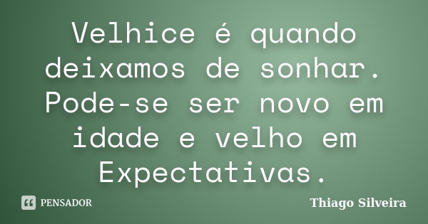 Velhice é quando deixamos de sonhar. Pode-se ser novo em idade e velho em Expectativas.... Frase de Thiago Silveira.