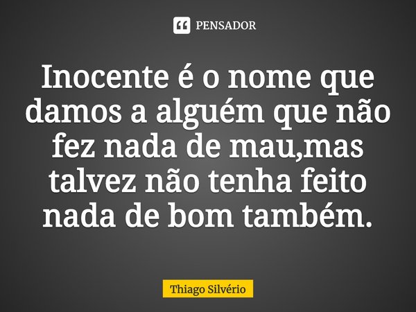 ⁠Inocente é o nome que damos a alguém que não fez nada de mau,mas talvez não tenha feito nada de bom também.... Frase de Thiago Silvério.