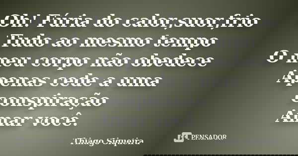 Oh! Fúria do calor,suor,frio Tudo ao mesmo tempo O meu corpo não obedece Apenas cede a uma conspiração Amar você.... Frase de Thiago Siqueira.