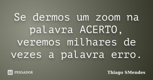 Se dermos um zoom na palavra ACERTO, veremos milhares de vezes a palavra erro.... Frase de Thiago SMendes.