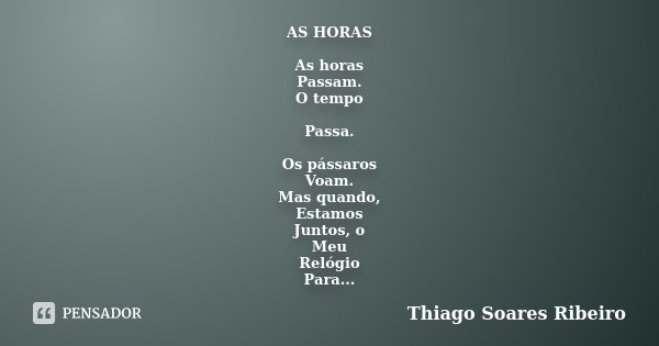 AS HORAS As horas Passam. O tempo Passa. Os pássaros Voam. Mas quando, Estamos Juntos, o Meu Relógio Para...... Frase de Thiago Soares Ribeiro.