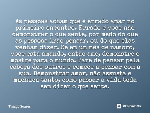 As pessoas acham que é errado amar no primeiro encontro. Errado é você não demonstrar o que sente, por medo do que as pessoas irão pensar, ou do que elas venham... Frase de Thiago Soares.