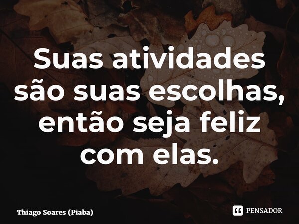 ⁠Suas atividades são suas escolhas, então seja feliz com elas.... Frase de Thiago Soares (Piaba).