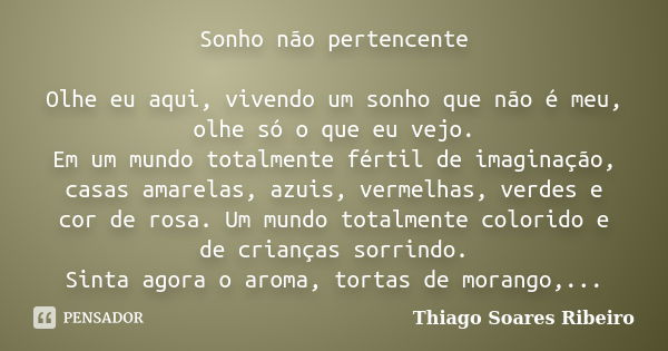 Sonho não pertencente Olhe eu aqui, vivendo um sonho que não é meu, olhe só o que eu vejo. Em um mundo totalmente fértil de imaginação, casas amarelas, azuis, v... Frase de Thiago Soares Ribeiro.