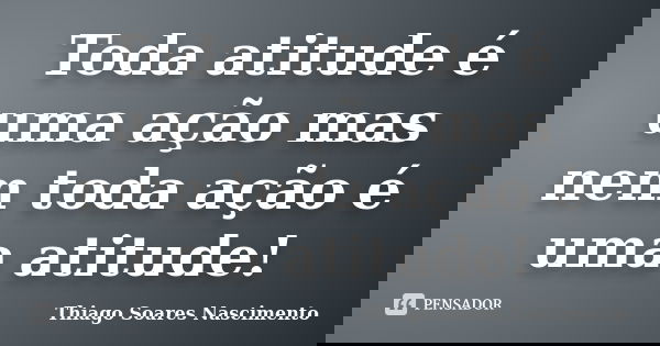 Toda atitude é uma ação mas nem toda ação é uma atitude!... Frase de Thiago Soares Nascimento.