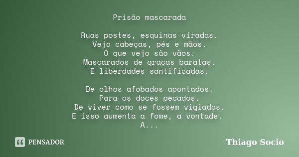 Prisão mascarada Ruas postes, esquinas viradas. Vejo cabeças, pés e mãos. O que vejo são vãos. Mascarados de graças baratas. E liberdades santificadas. De olhos... Frase de Thiago Socio.