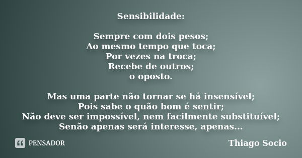 Sensibilidade: Sempre com dois pesos; Ao mesmo tempo que toca; Por vezes na troca; Recebe de outros; o oposto. Mas uma parte não tornar se há insensível; Pois s... Frase de Thiago Socio.