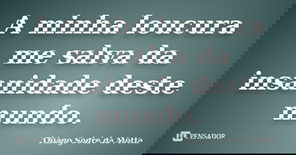 A minha loucura me salva da insanidade deste mundo.... Frase de Thiago Sodré da Motta.